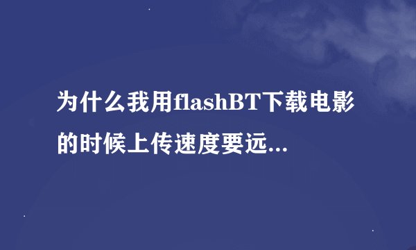 为什么我用flashBT下载电影的时候上传速度要远远大于下载速度?