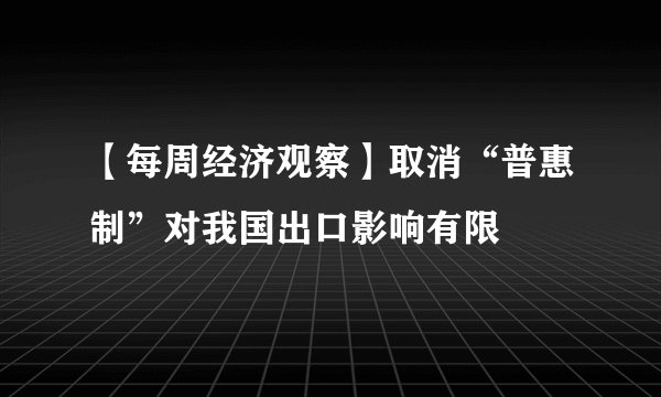 【每周经济观察】取消“普惠制”对我国出口影响有限