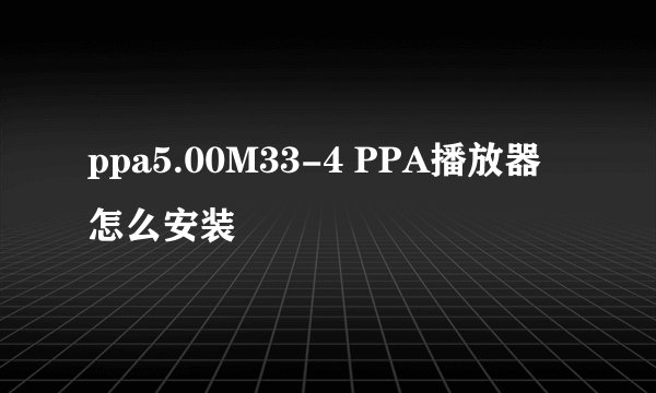 ppa5.00M33-4 PPA播放器怎么安装