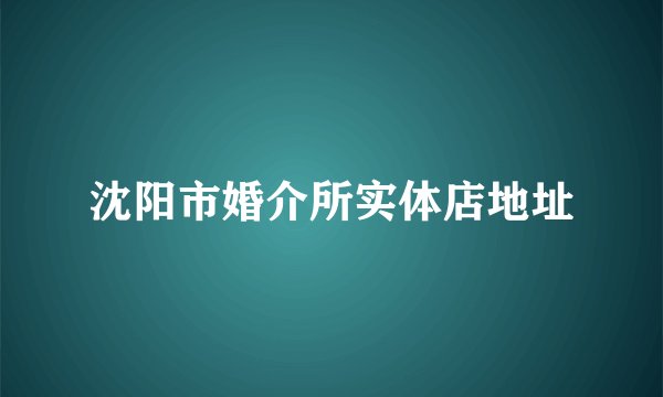 沈阳市婚介所实体店地址