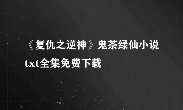《复仇之逆神》鬼茶绿仙小说txt全集免费下载