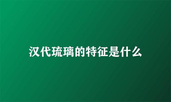 汉代琉璃的特征是什么