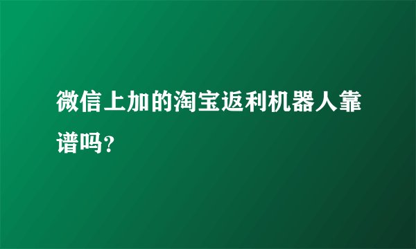 微信上加的淘宝返利机器人靠谱吗？