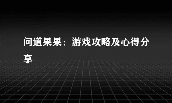 问道果果：游戏攻略及心得分享