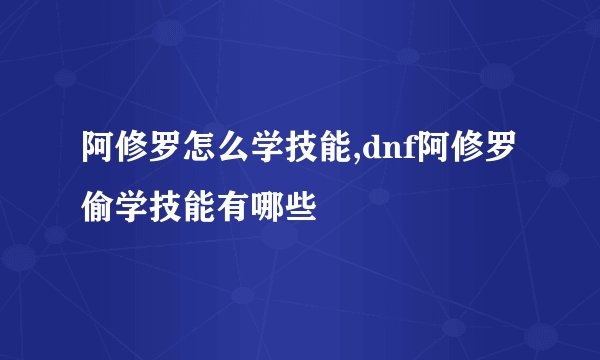 阿修罗怎么学技能,dnf阿修罗偷学技能有哪些