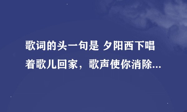 歌词的头一句是 夕阳西下唱着歌儿回家，歌声使你消除烦恼疲乏。 请问歌名是什么。