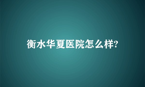 衡水华夏医院怎么样?