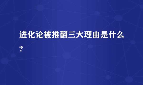 进化论被推翻三大理由是什么?