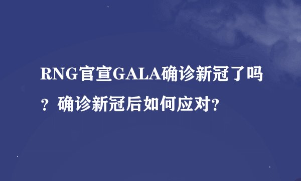 RNG官宣GALA确诊新冠了吗？确诊新冠后如何应对？