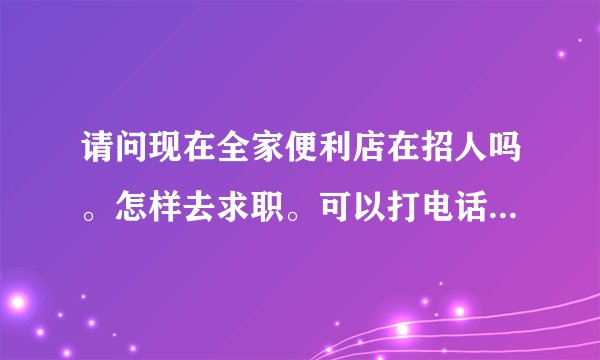 请问现在全家便利店在招人吗。怎样去求职。可以打电话给总部吗。