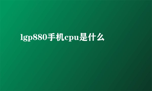 lgp880手机cpu是什么