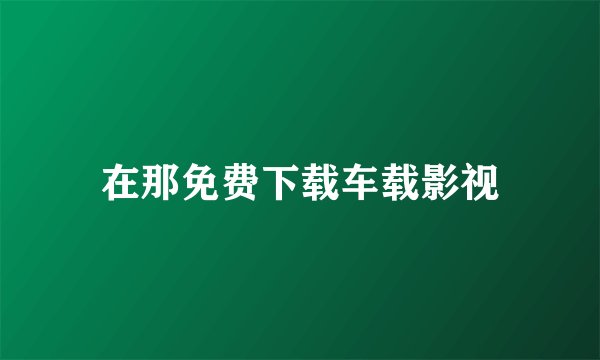 在那免费下载车载影视
