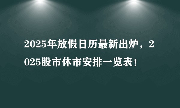 2025年放假日历最新出炉，2025股市休市安排一览表！