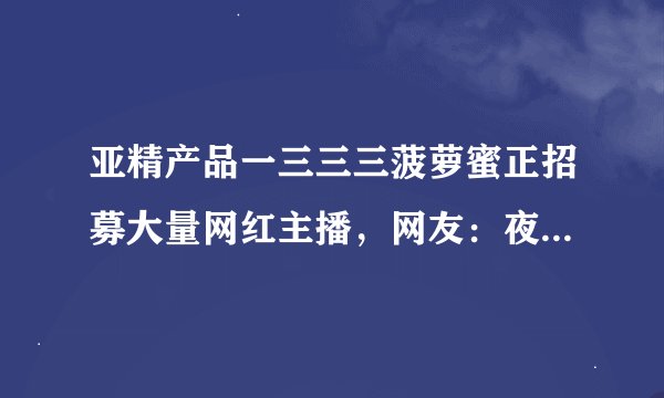 亚精产品一三三三菠萝蜜正招募大量网红主播，网友：夜晚直播更精彩！