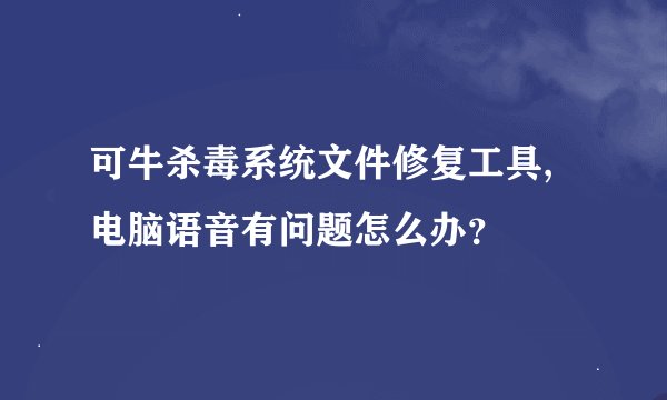 可牛杀毒系统文件修复工具,电脑语音有问题怎么办？