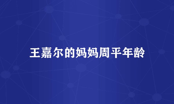 王嘉尔的妈妈周平年龄