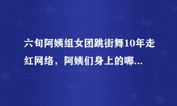 六旬阿姨组女团跳街舞10年走红网络，阿姨们身上的哪些精神值得我们学习？