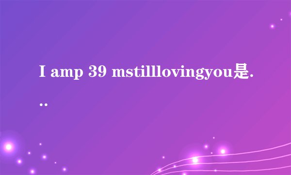 I amp 39 mstilllovingyou是什么意思