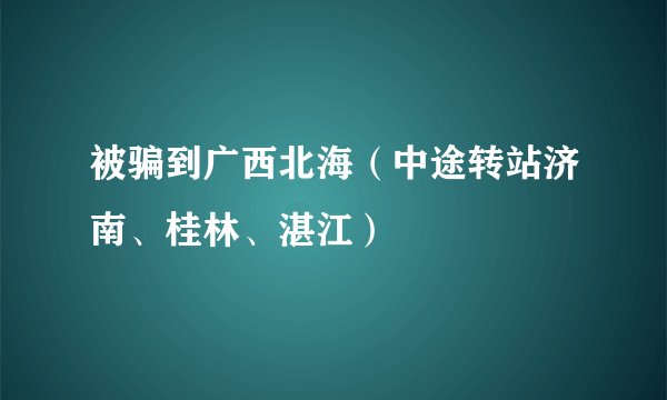 被骗到广西北海（中途转站济南、桂林、湛江）