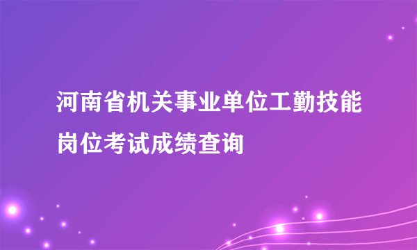 河南省机关事业单位工勤技能岗位考试成绩查询