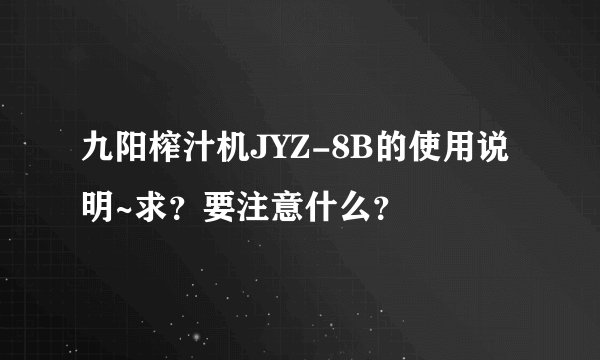 九阳榨汁机JYZ-8B的使用说明~求？要注意什么？