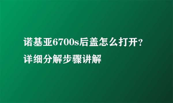 诺基亚6700s后盖怎么打开？详细分解步骤讲解