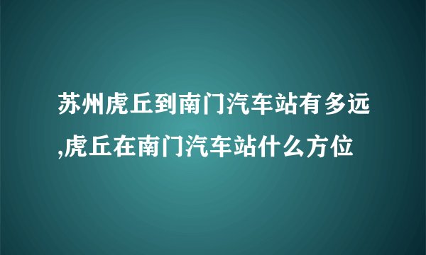 苏州虎丘到南门汽车站有多远,虎丘在南门汽车站什么方位