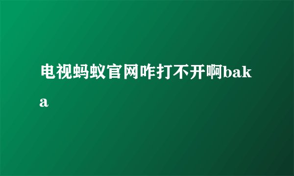 电视蚂蚁官网咋打不开啊baka