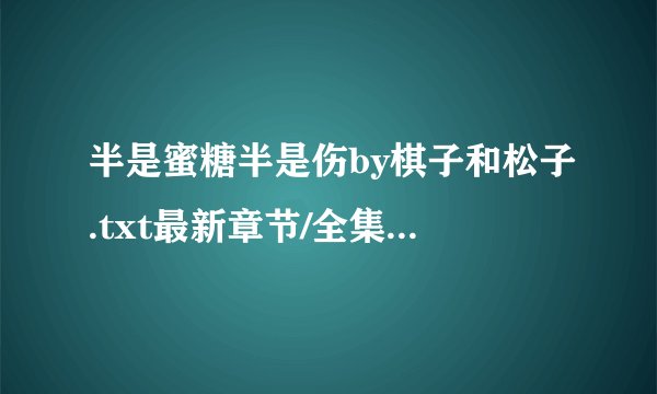 半是蜜糖半是伤by棋子和松子.txt最新章节/全集txt免费下载