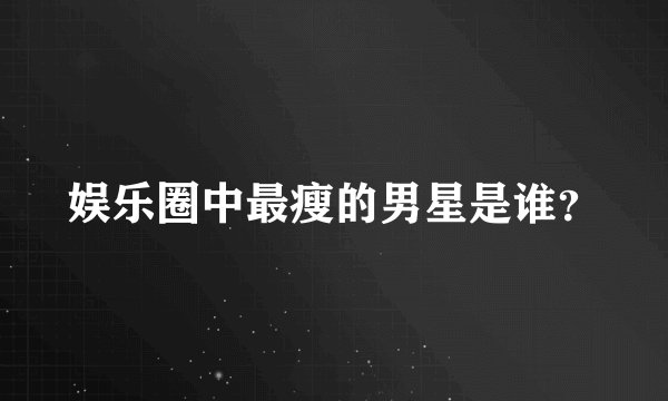 娱乐圈中最瘦的男星是谁？