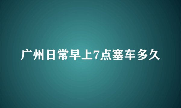 广州日常早上7点塞车多久