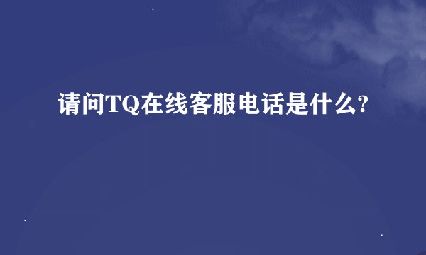 请问TQ在线客服电话是什么?