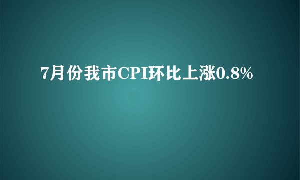 7月份我市CPI环比上涨0.8%