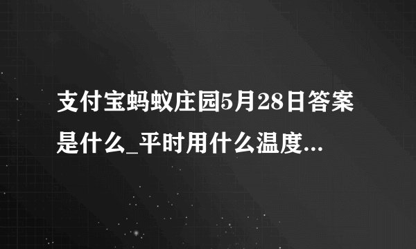 支付宝蚂蚁庄园5月28日答案是什么_平时用什么温度的水洗脸对皮肤比较好