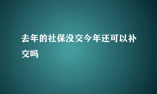 去年的社保没交今年还可以补交吗