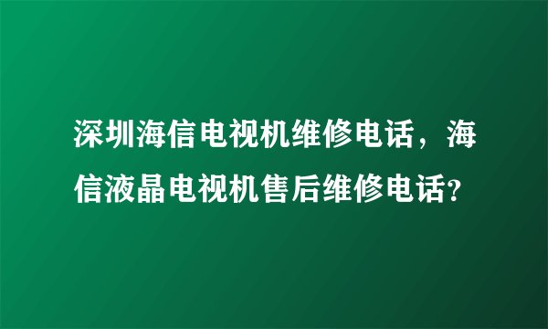 深圳海信电视机维修电话，海信液晶电视机售后维修电话？