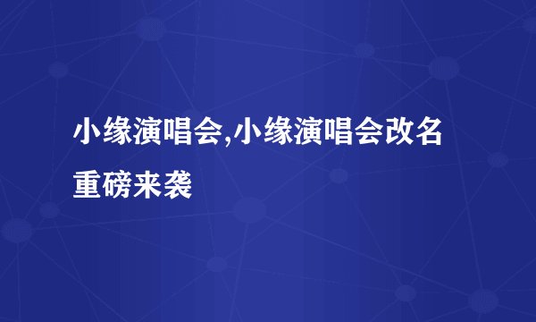 小缘演唱会,小缘演唱会改名重磅来袭