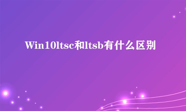 Win10ltsc和ltsb有什么区别
