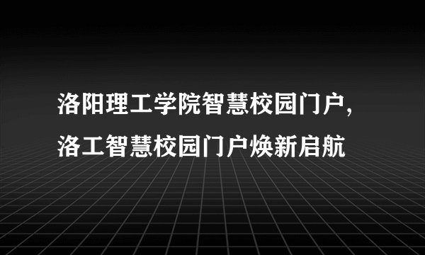 洛阳理工学院智慧校园门户,洛工智慧校园门户焕新启航