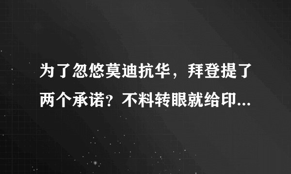 为了忽悠莫迪抗华，拜登提了两个承诺？不料转眼就给印度致命一击