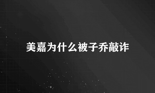 美嘉为什么被子乔敲诈