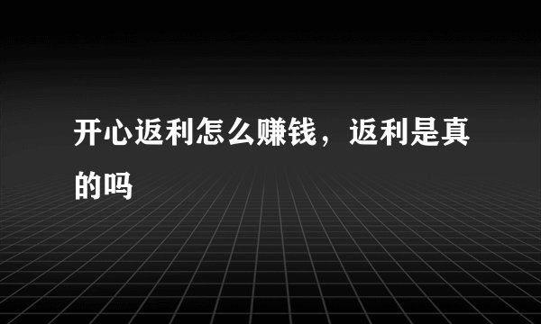 开心返利怎么赚钱，返利是真的吗