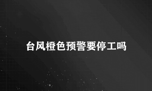 台风橙色预警要停工吗