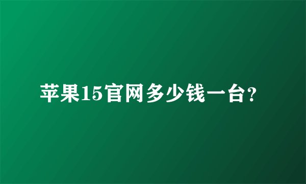苹果15官网多少钱一台？