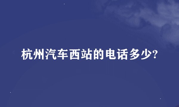 杭州汽车西站的电话多少?