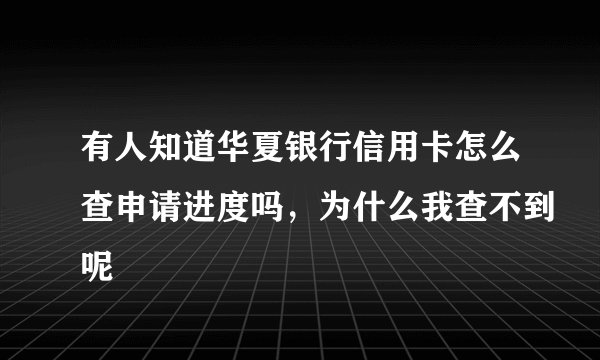 有人知道华夏银行信用卡怎么查申请进度吗，为什么我查不到呢
