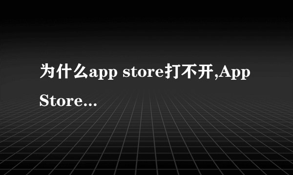 为什么app store打不开,App Store无法打开，如何解决？