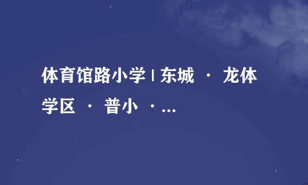 体育馆路小学 | 东城 · 龙体学区 · 普小 · 学校介绍及招生划片（2023年10个班）