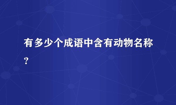有多少个成语中含有动物名称？