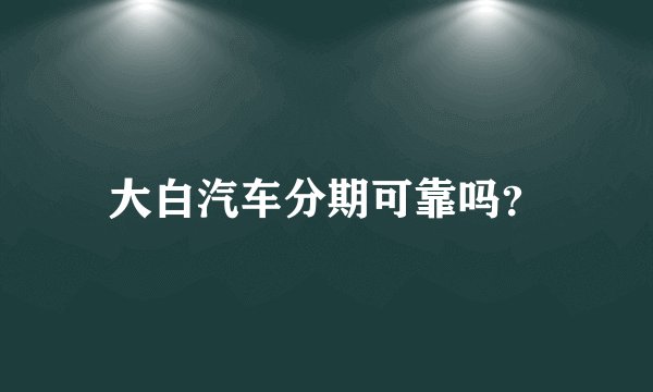 大白汽车分期可靠吗？